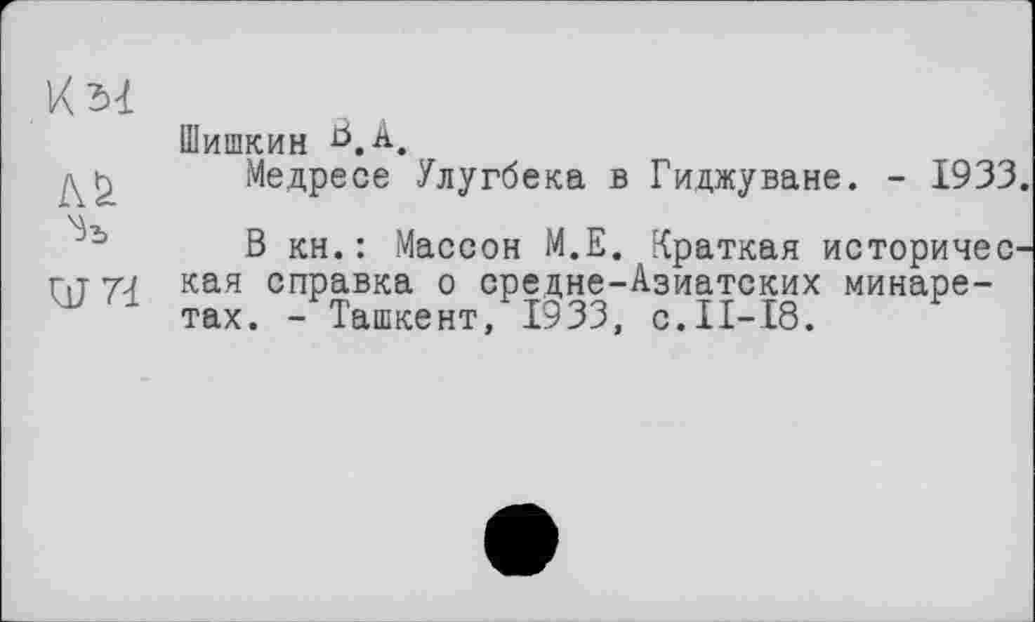 ﻿ОТ
Шишкин ^,А.
Медресе Улугбека в Гиджуване. - 1933
В кн.: Массон М.Е. Краткая историчес кая справка о средне-Азиатских минаретах. - Ташкент, 1933, с.II-18.